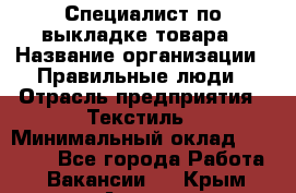 Специалист по выкладке товара › Название организации ­ Правильные люди › Отрасль предприятия ­ Текстиль › Минимальный оклад ­ 24 000 - Все города Работа » Вакансии   . Крым,Алушта